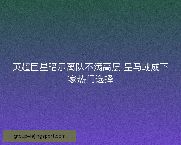 英超巨星暗示离队不满高层 皇马或成下家热门选择