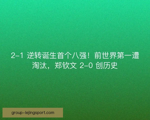 2-1 逆转诞生首个八强！前世界第一遭淘汰，郑钦文 2-0 创历史