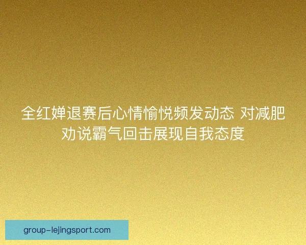 全红婵退赛后心情愉悦频发动态 对减肥劝说霸气回击展现自我态度