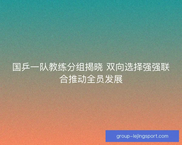 国乒一队教练分组揭晓 双向选择强强联合推动全员发展