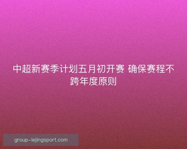中超新赛季计划五月初开赛 确保赛程不跨年度原则