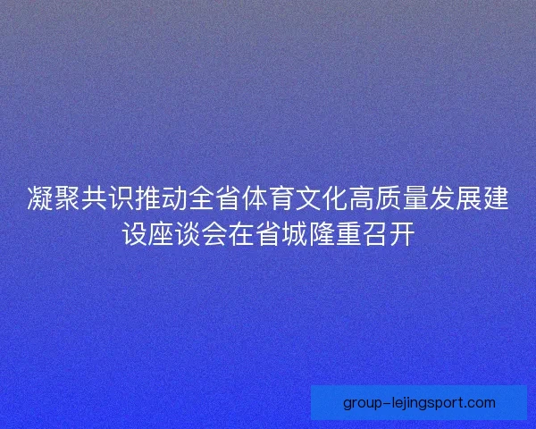 凝聚共识推动全省体育文化高质量发展建设座谈会在省城隆重召开