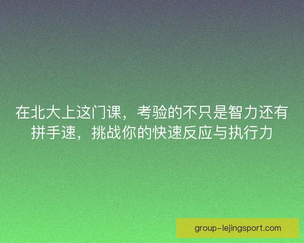 在北大上这门课,考验的不只是智力还有拼手速,挑战你的快速反应与执行力 在北大上这门课,考验的不只是智力还有拼手速,挑战你的快速反应与执行力