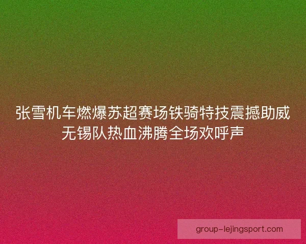 张雪机车燃爆苏超赛场铁骑特技震撼助威无锡队热血沸腾全场欢呼声 张雪机车燃爆苏超赛场铁骑特技震撼助威无锡队热血沸腾全场欢呼声