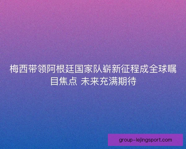 梅西带领阿根廷国家队崭新征程成全球瞩目焦点 未来充满期待 梅西带领阿根廷国家队崭新征程成全球瞩目焦点 未来充满期待
