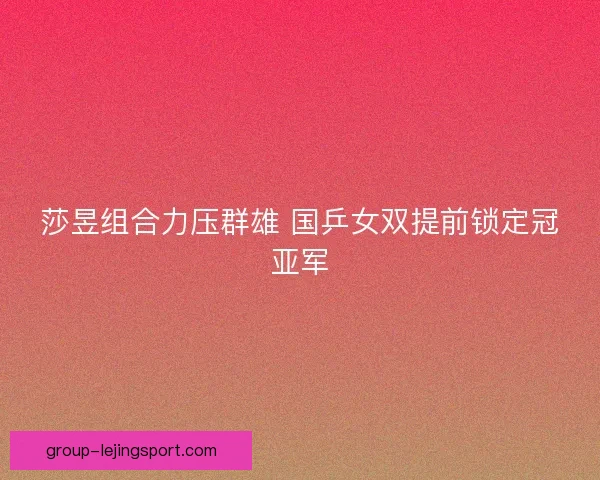 莎昱组合力压群雄 国乒女双提前锁定冠亚军 莎昱组合力压群雄 国乒女双提前锁定冠亚军