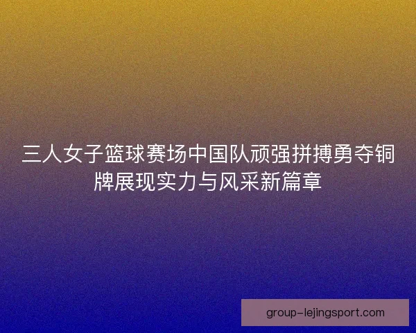 三人女子篮球赛场中国队顽强拼搏勇夺铜牌展现实力与风采新篇章