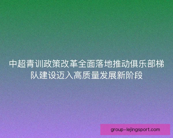 中超青训政策改革全面落地推动俱乐部梯队建设迈入高质量发展新阶段