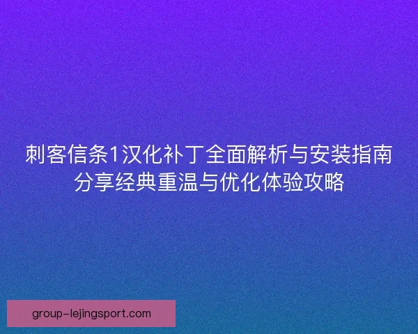 刺客信条1汉化补丁全面解析与安装指南分享经典重温与优化体验攻略