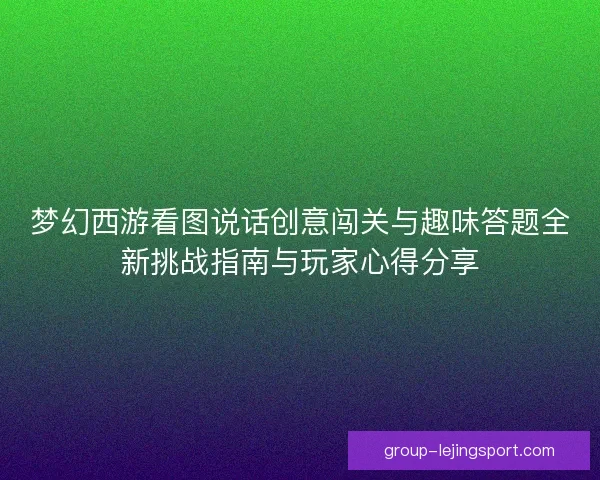 梦幻西游看图说话创意闯关与趣味答题全新挑战指南与玩家心得分享