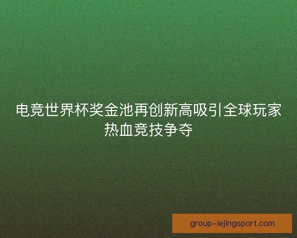 电竞世界杯奖金池再创新高吸引全球玩家热血竞技争夺