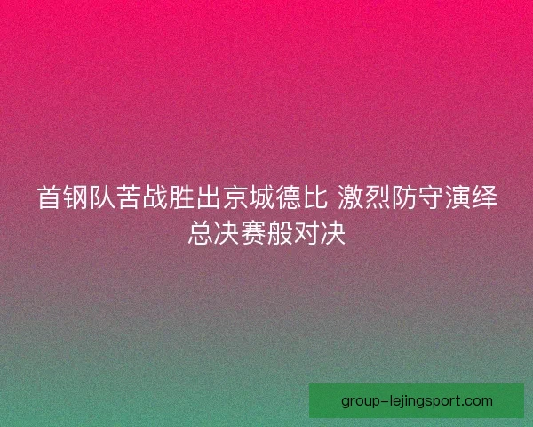 首钢队苦战胜出京城德比 激烈防守演绎总决赛般对决
