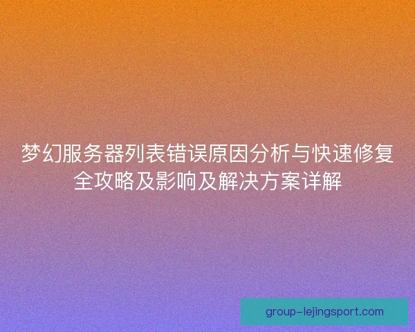 梦幻服务器列表错误原因分析与快速修复全攻略及影响及解决方案详解