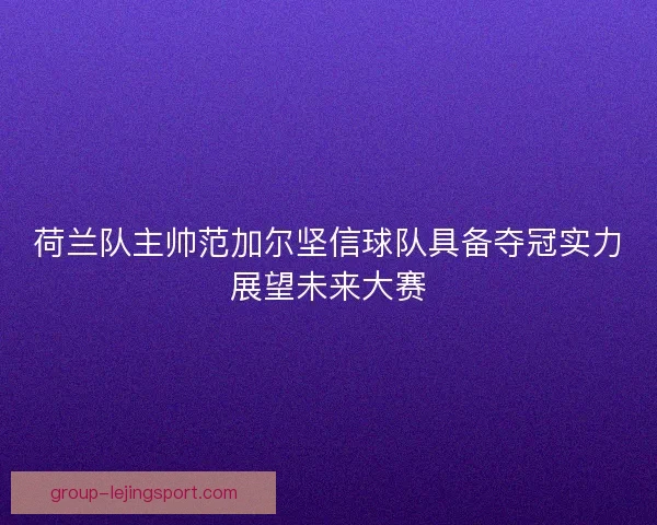 荷兰队主帅范加尔坚信球队具备夺冠实力展望未来大赛