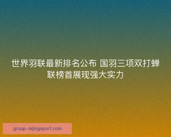 世界羽联最新排名公布 国羽三项双打蝉联榜首展现强大实力