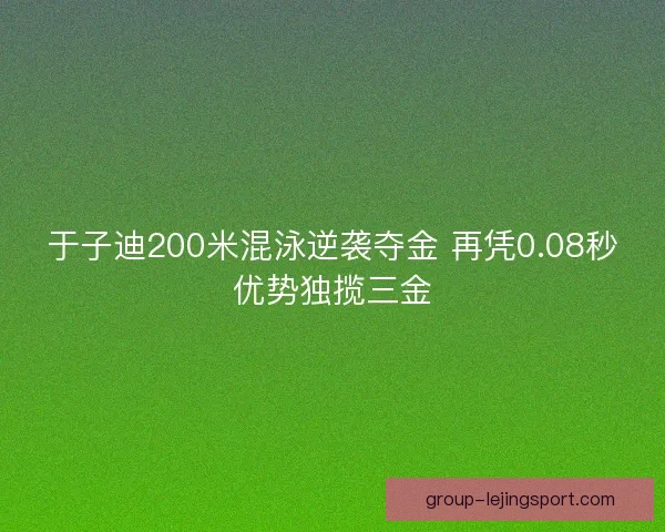 于子迪200米混泳逆袭夺金 再凭0.08秒优势独揽三金